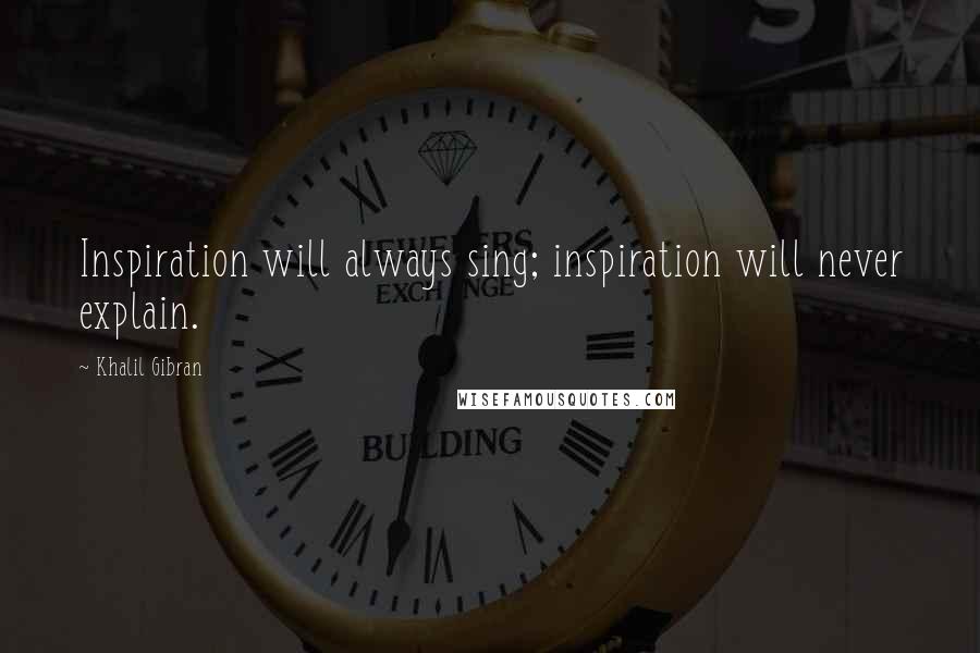 Khalil Gibran Quotes: Inspiration will always sing; inspiration will never explain.