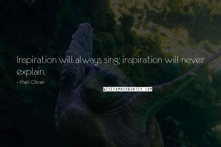 Khalil Gibran Quotes: Inspiration will always sing; inspiration will never explain.