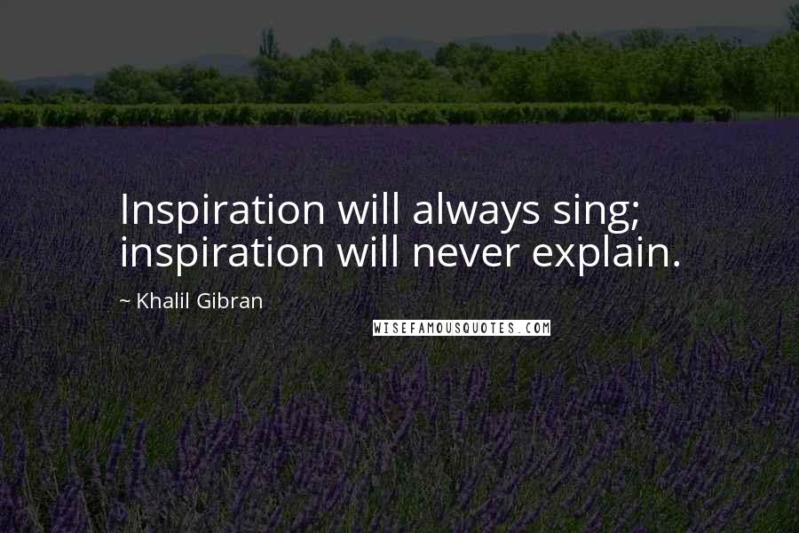 Khalil Gibran Quotes: Inspiration will always sing; inspiration will never explain.