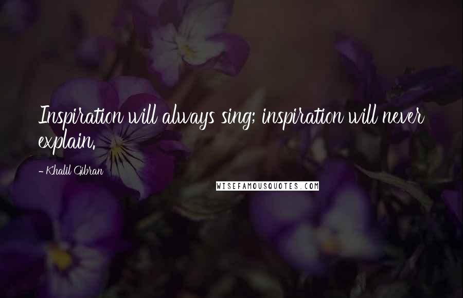 Khalil Gibran Quotes: Inspiration will always sing; inspiration will never explain.