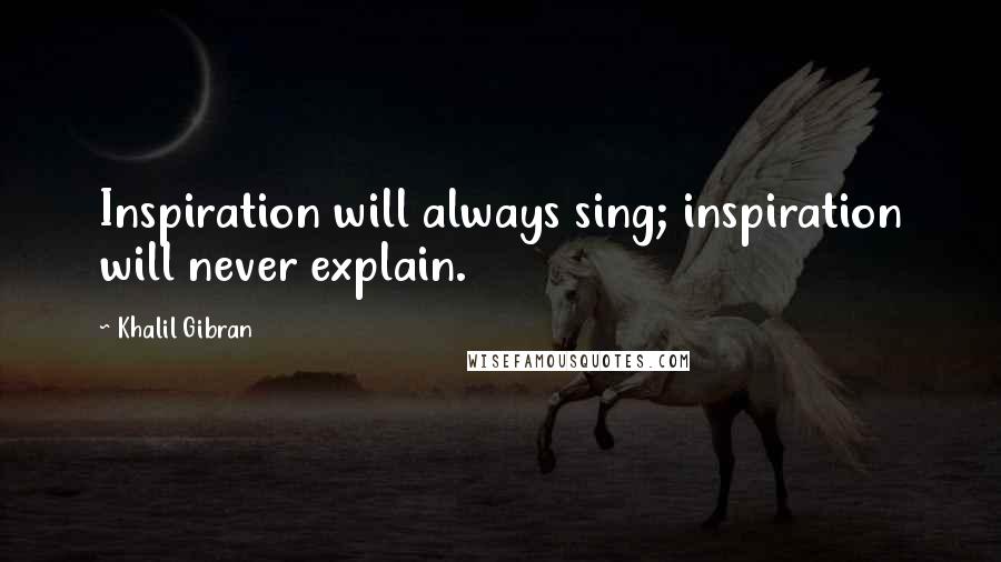 Khalil Gibran Quotes: Inspiration will always sing; inspiration will never explain.