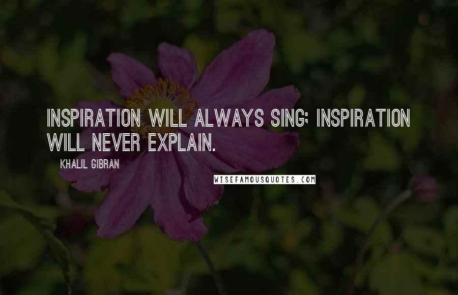 Khalil Gibran Quotes: Inspiration will always sing; inspiration will never explain.