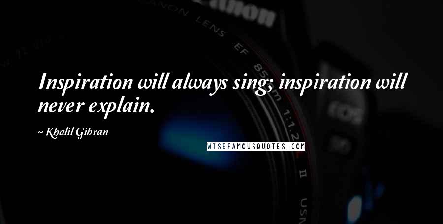 Khalil Gibran Quotes: Inspiration will always sing; inspiration will never explain.