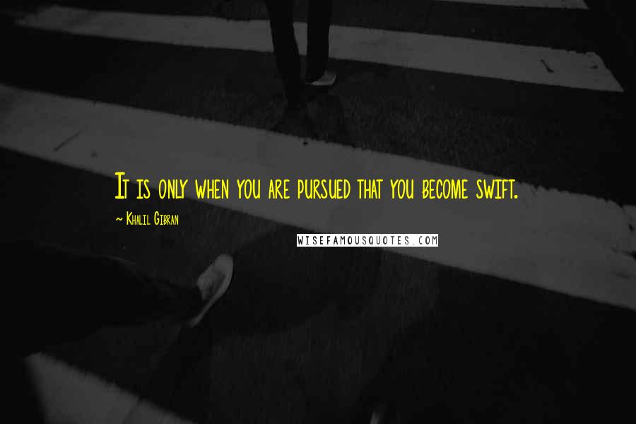 Khalil Gibran Quotes: It is only when you are pursued that you become swift.