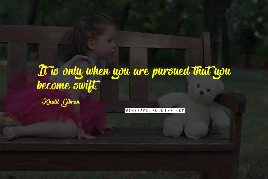 Khalil Gibran Quotes: It is only when you are pursued that you become swift.