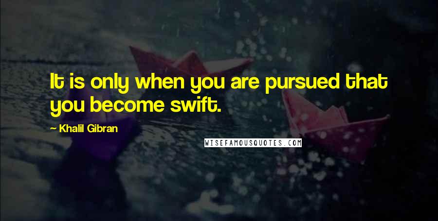 Khalil Gibran Quotes: It is only when you are pursued that you become swift.
