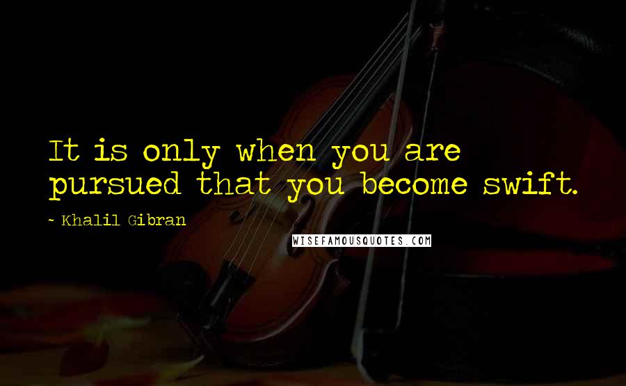 Khalil Gibran Quotes: It is only when you are pursued that you become swift.