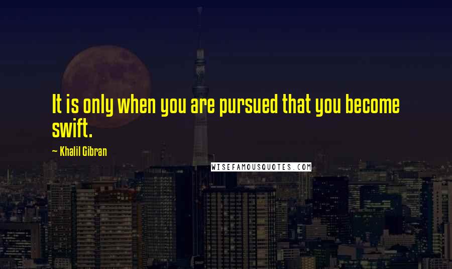 Khalil Gibran Quotes: It is only when you are pursued that you become swift.