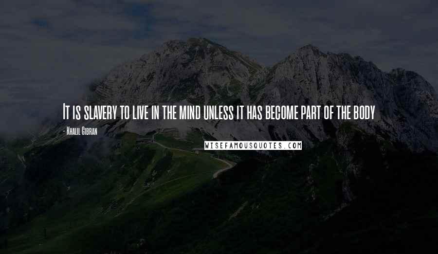 Khalil Gibran Quotes: It is slavery to live in the mind unless it has become part of the body