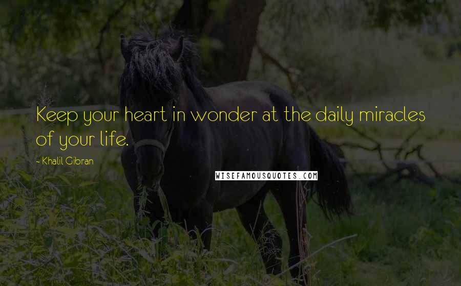 Khalil Gibran Quotes: Keep your heart in wonder at the daily miracles of your life.