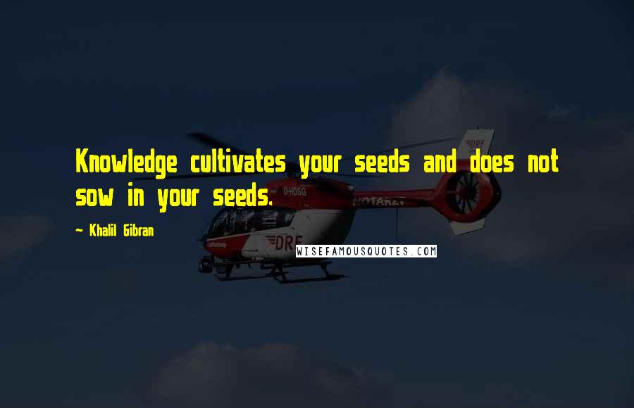 Khalil Gibran Quotes: Knowledge cultivates your seeds and does not sow in your seeds.