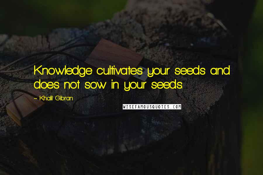 Khalil Gibran Quotes: Knowledge cultivates your seeds and does not sow in your seeds.