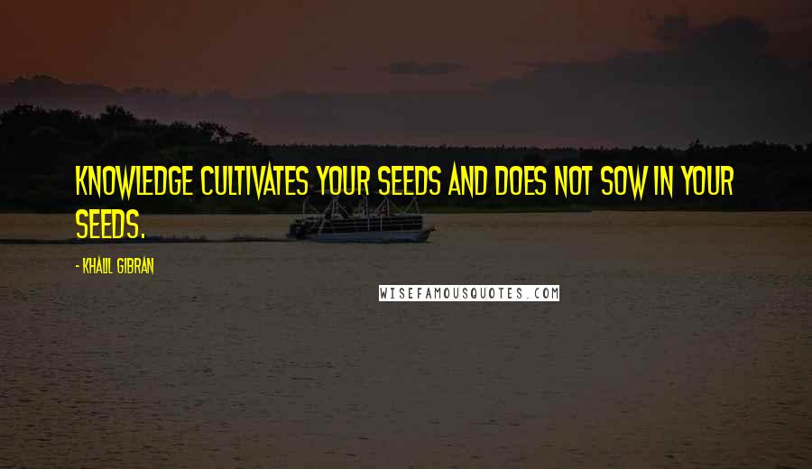 Khalil Gibran Quotes: Knowledge cultivates your seeds and does not sow in your seeds.