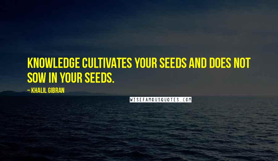 Khalil Gibran Quotes: Knowledge cultivates your seeds and does not sow in your seeds.