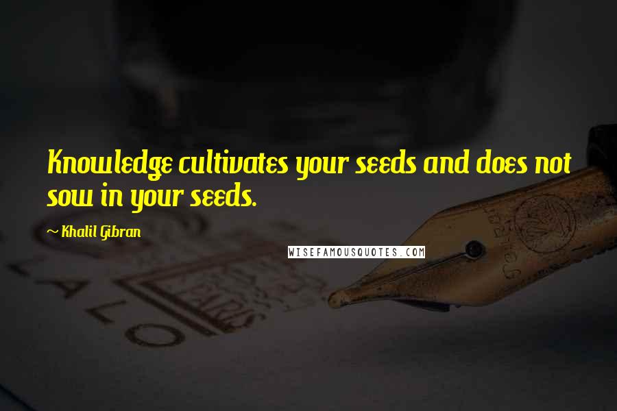 Khalil Gibran Quotes: Knowledge cultivates your seeds and does not sow in your seeds.