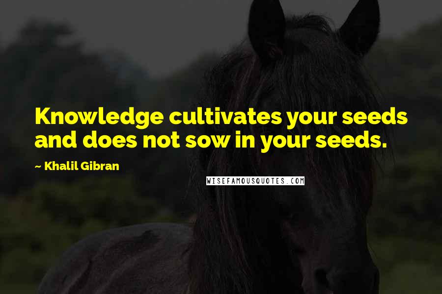 Khalil Gibran Quotes: Knowledge cultivates your seeds and does not sow in your seeds.