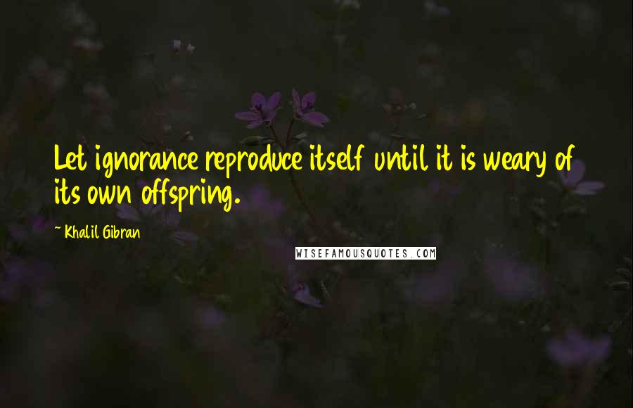 Khalil Gibran Quotes: Let ignorance reproduce itself until it is weary of its own offspring.