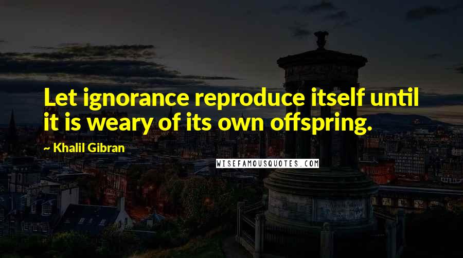 Khalil Gibran Quotes: Let ignorance reproduce itself until it is weary of its own offspring.