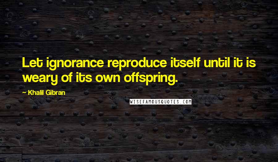 Khalil Gibran Quotes: Let ignorance reproduce itself until it is weary of its own offspring.