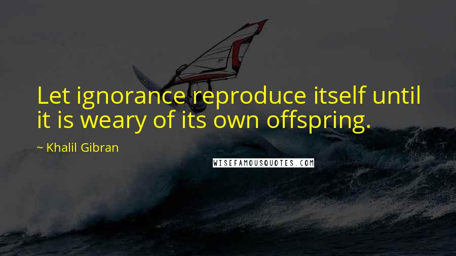 Khalil Gibran Quotes: Let ignorance reproduce itself until it is weary of its own offspring.