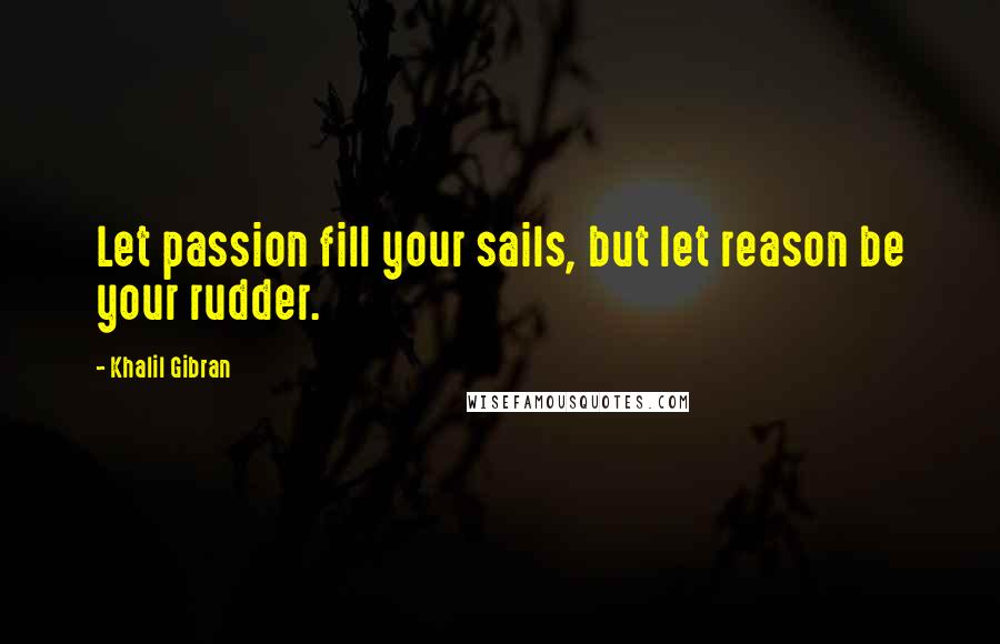 Khalil Gibran Quotes: Let passion fill your sails, but let reason be your rudder.