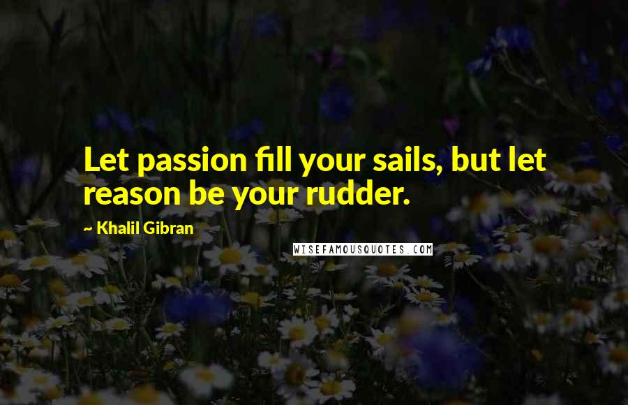 Khalil Gibran Quotes: Let passion fill your sails, but let reason be your rudder.