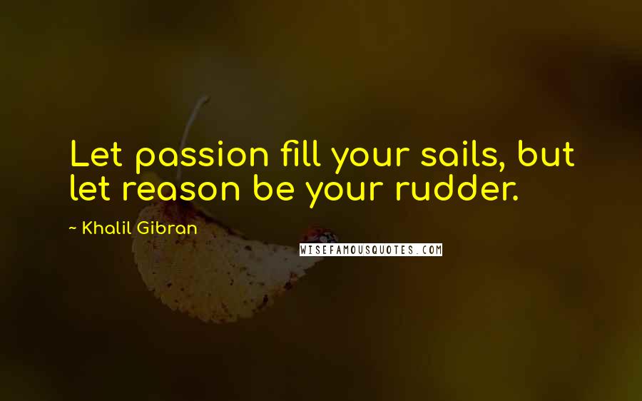 Khalil Gibran Quotes: Let passion fill your sails, but let reason be your rudder.