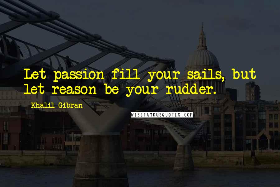 Khalil Gibran Quotes: Let passion fill your sails, but let reason be your rudder.
