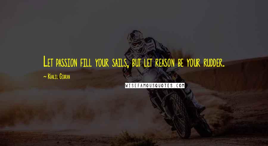 Khalil Gibran Quotes: Let passion fill your sails, but let reason be your rudder.