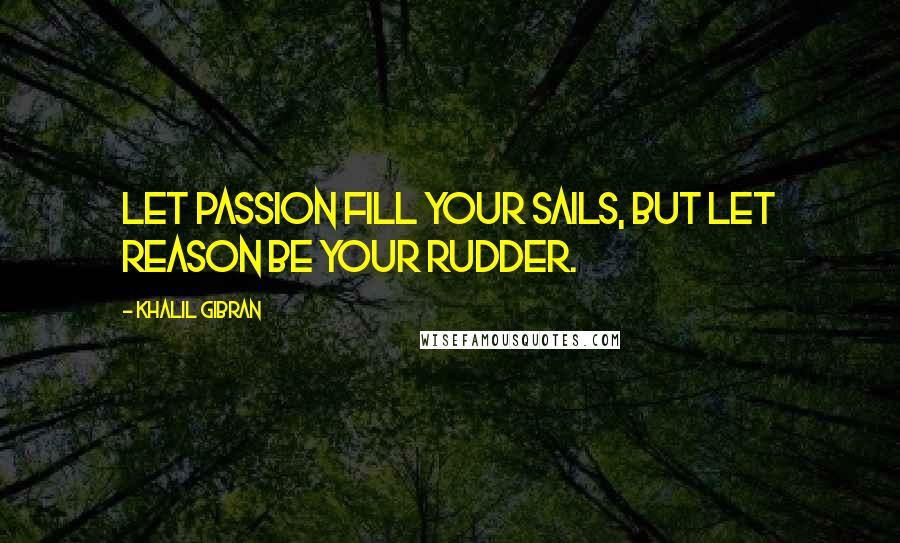 Khalil Gibran Quotes: Let passion fill your sails, but let reason be your rudder.