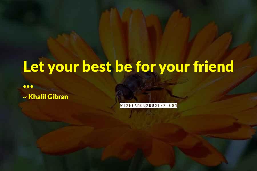 Khalil Gibran Quotes: Let your best be for your friend ...