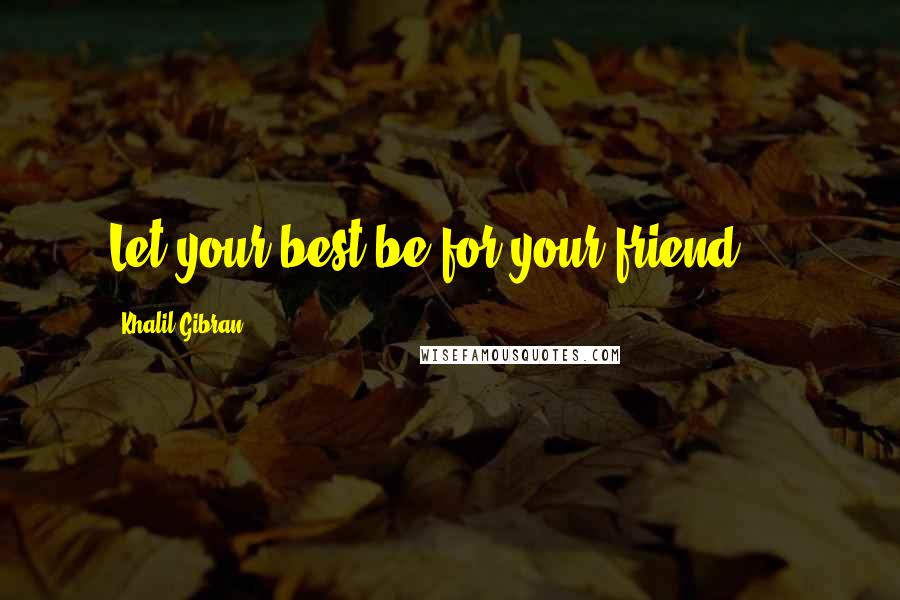 Khalil Gibran Quotes: Let your best be for your friend ...