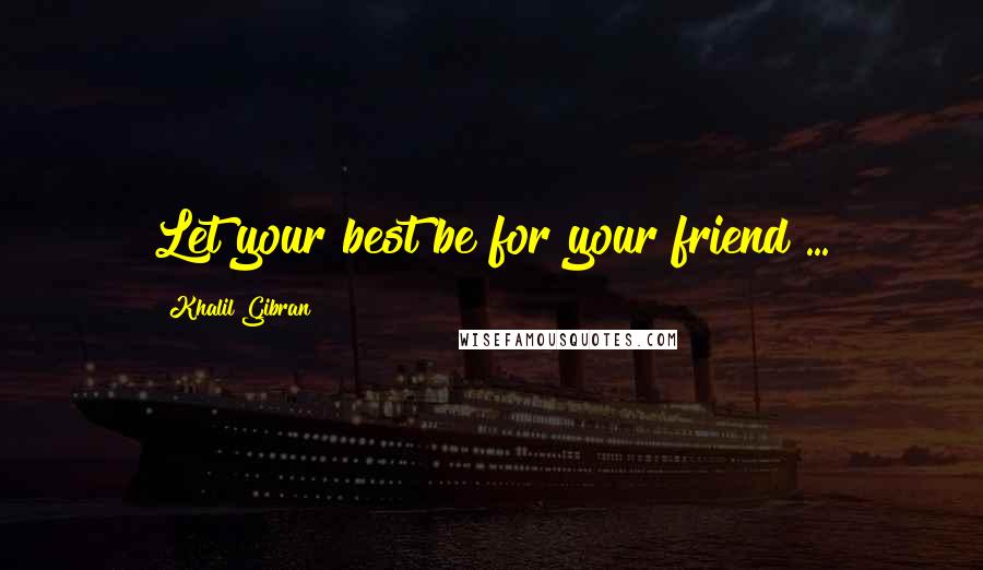 Khalil Gibran Quotes: Let your best be for your friend ...