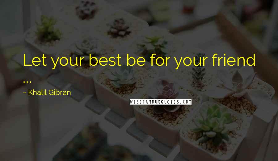 Khalil Gibran Quotes: Let your best be for your friend ...