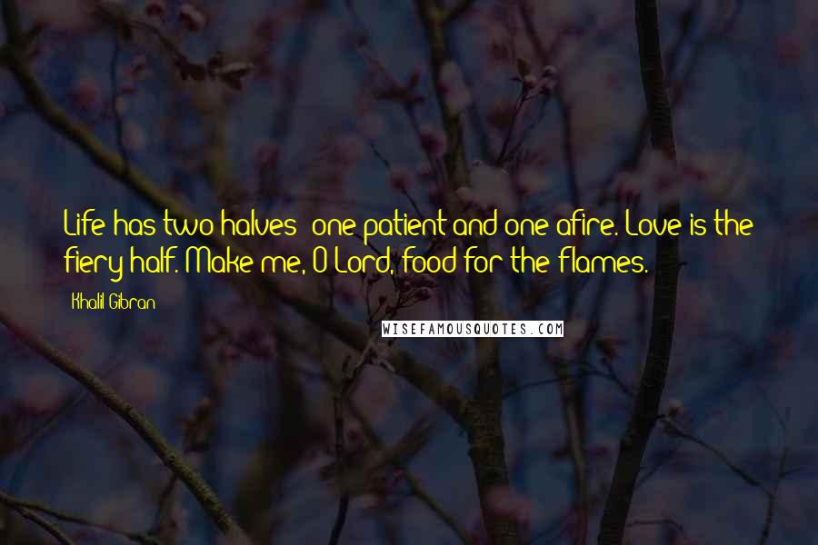 Khalil Gibran Quotes: Life has two halves: one patient and one afire. Love is the fiery half. Make me, O Lord, food for the flames.