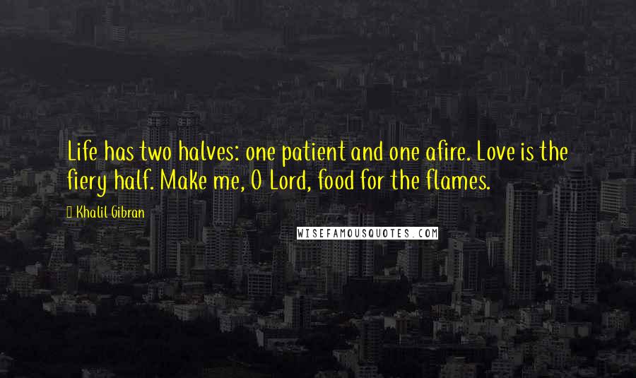 Khalil Gibran Quotes: Life has two halves: one patient and one afire. Love is the fiery half. Make me, O Lord, food for the flames.