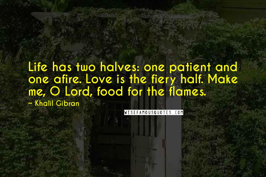 Khalil Gibran Quotes: Life has two halves: one patient and one afire. Love is the fiery half. Make me, O Lord, food for the flames.