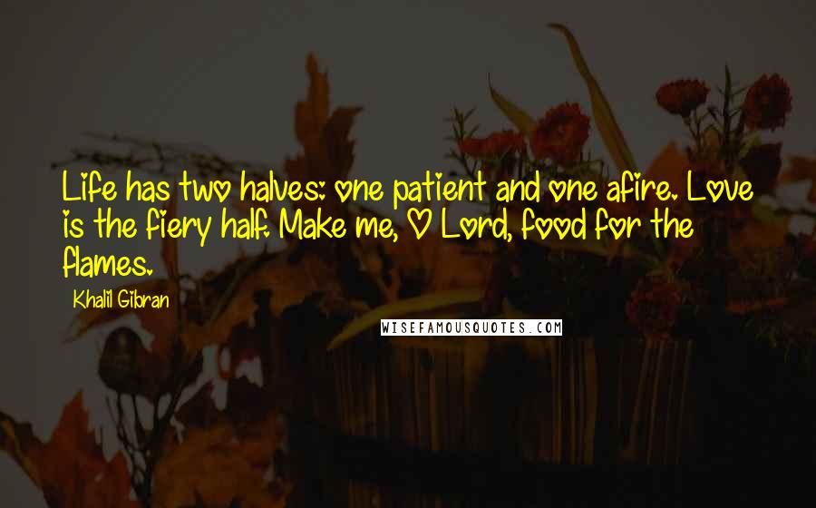 Khalil Gibran Quotes: Life has two halves: one patient and one afire. Love is the fiery half. Make me, O Lord, food for the flames.