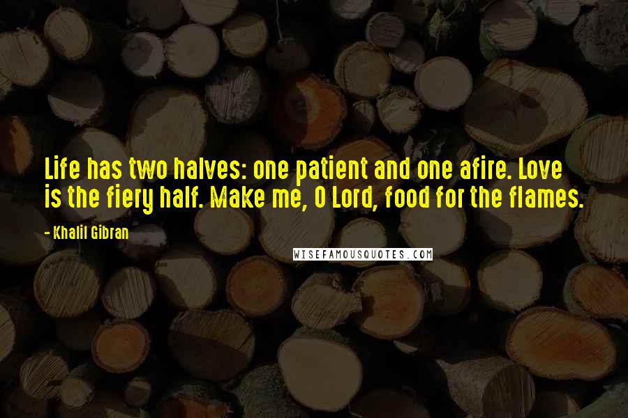 Khalil Gibran Quotes: Life has two halves: one patient and one afire. Love is the fiery half. Make me, O Lord, food for the flames.