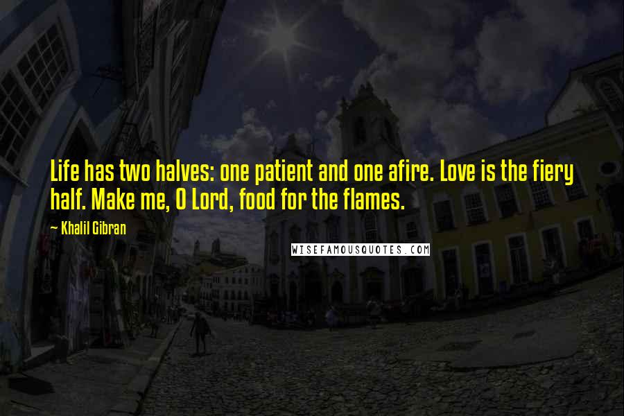 Khalil Gibran Quotes: Life has two halves: one patient and one afire. Love is the fiery half. Make me, O Lord, food for the flames.