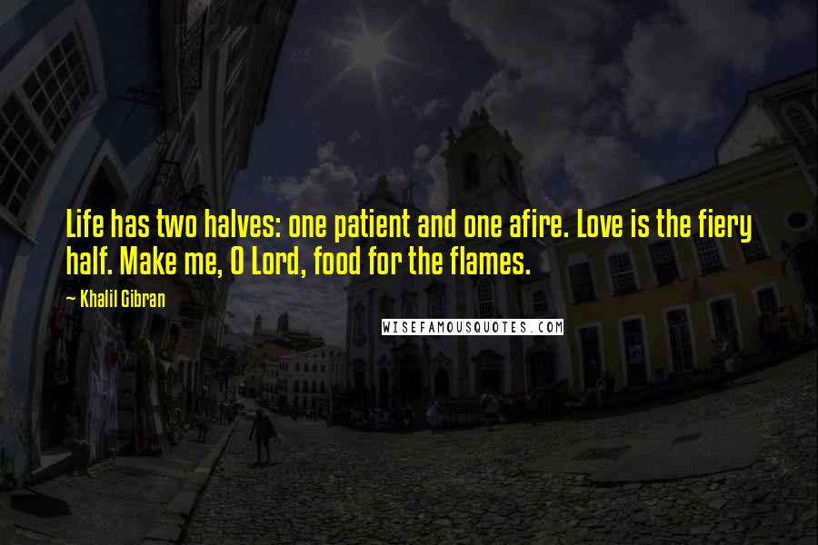 Khalil Gibran Quotes: Life has two halves: one patient and one afire. Love is the fiery half. Make me, O Lord, food for the flames.