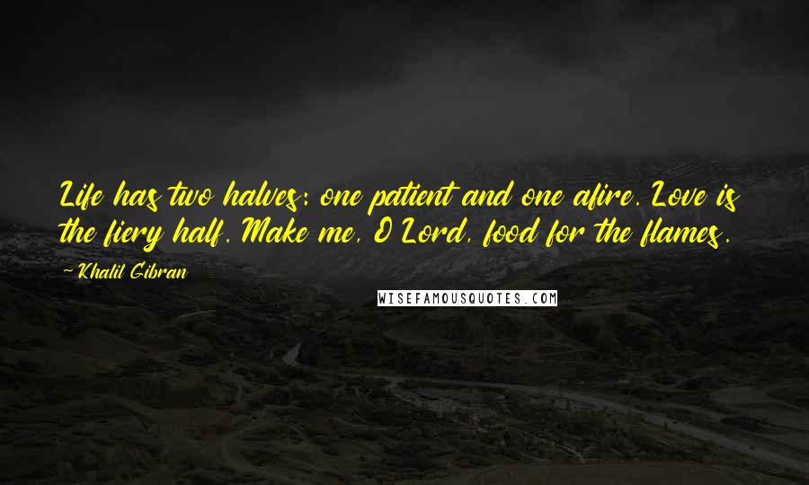 Khalil Gibran Quotes: Life has two halves: one patient and one afire. Love is the fiery half. Make me, O Lord, food for the flames.