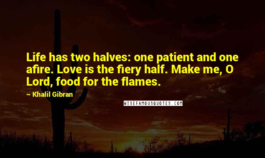 Khalil Gibran Quotes: Life has two halves: one patient and one afire. Love is the fiery half. Make me, O Lord, food for the flames.