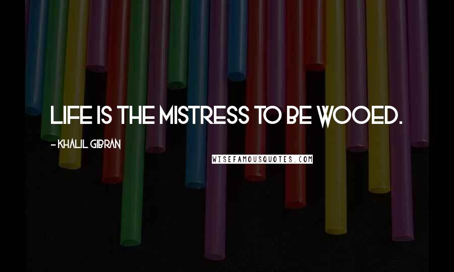 Khalil Gibran Quotes: Life is the mistress to be wooed.