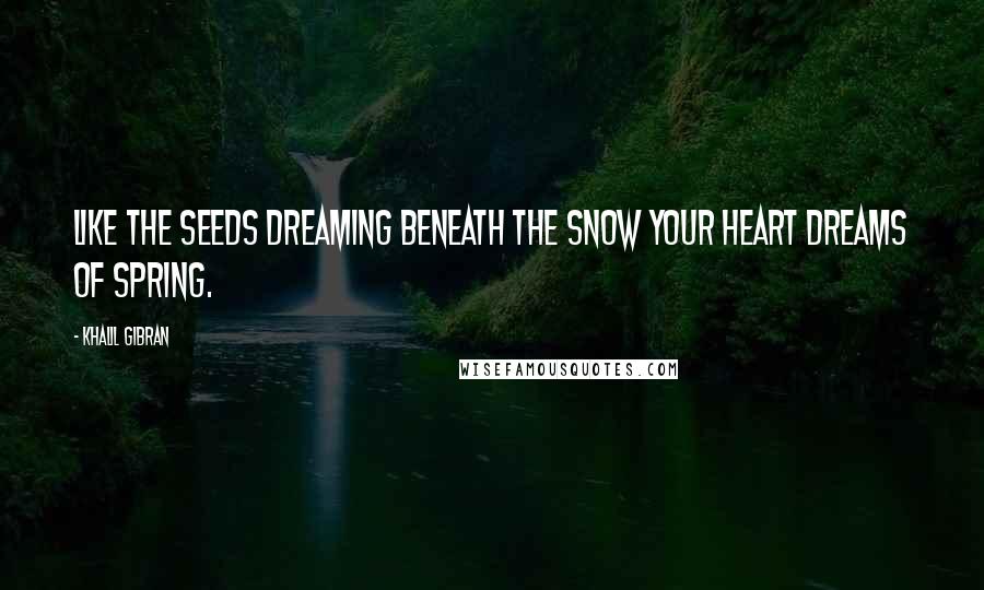 Khalil Gibran Quotes: Like the seeds dreaming beneath the snow your heart dreams of spring.