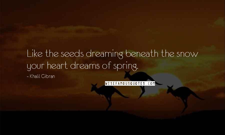 Khalil Gibran Quotes: Like the seeds dreaming beneath the snow your heart dreams of spring.