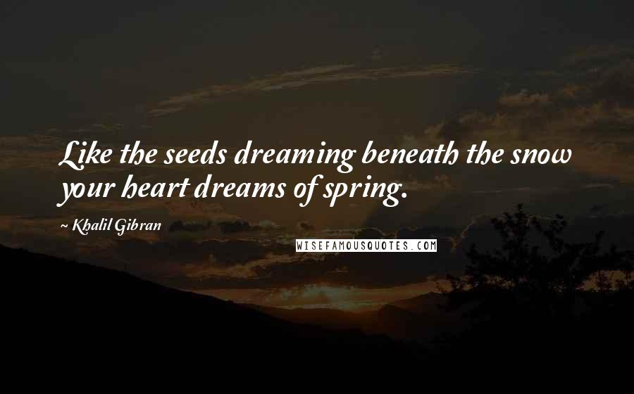 Khalil Gibran Quotes: Like the seeds dreaming beneath the snow your heart dreams of spring.