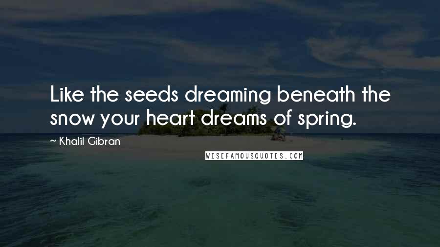 Khalil Gibran Quotes: Like the seeds dreaming beneath the snow your heart dreams of spring.