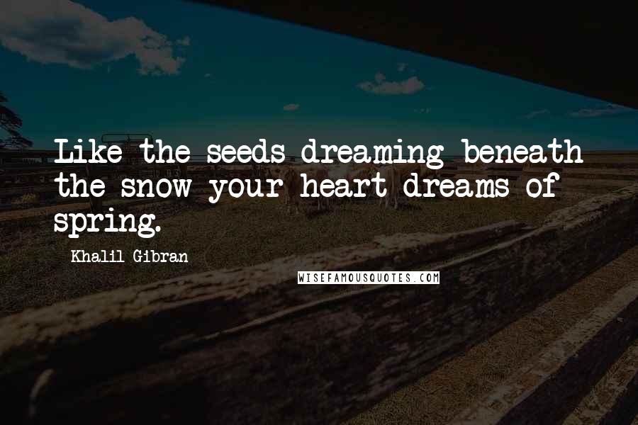Khalil Gibran Quotes: Like the seeds dreaming beneath the snow your heart dreams of spring.