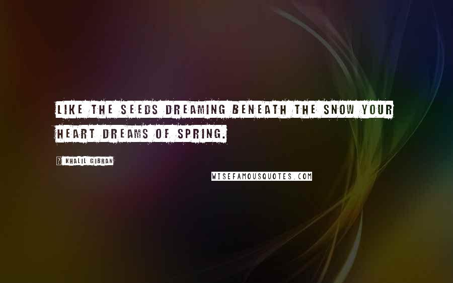 Khalil Gibran Quotes: Like the seeds dreaming beneath the snow your heart dreams of spring.